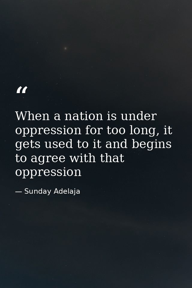 When a nation is under oppression for too long, it gets used to it and begins to agree with that oppression — Sunday Adelaja