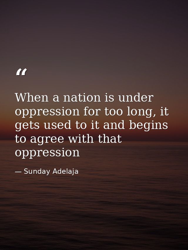 When a nation is under oppression for too long, it gets used to it and begins to agree with that oppression — Sunday Adelaja
