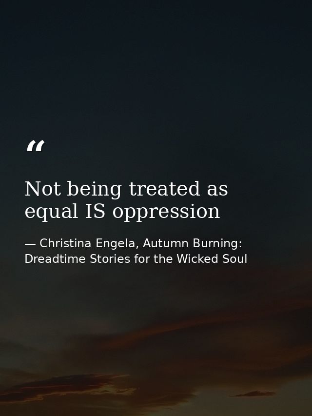 Not being treated as equal IS oppression — Christina Engela, Autumn Burning: Dreadtime Stories for the Wicked Soul