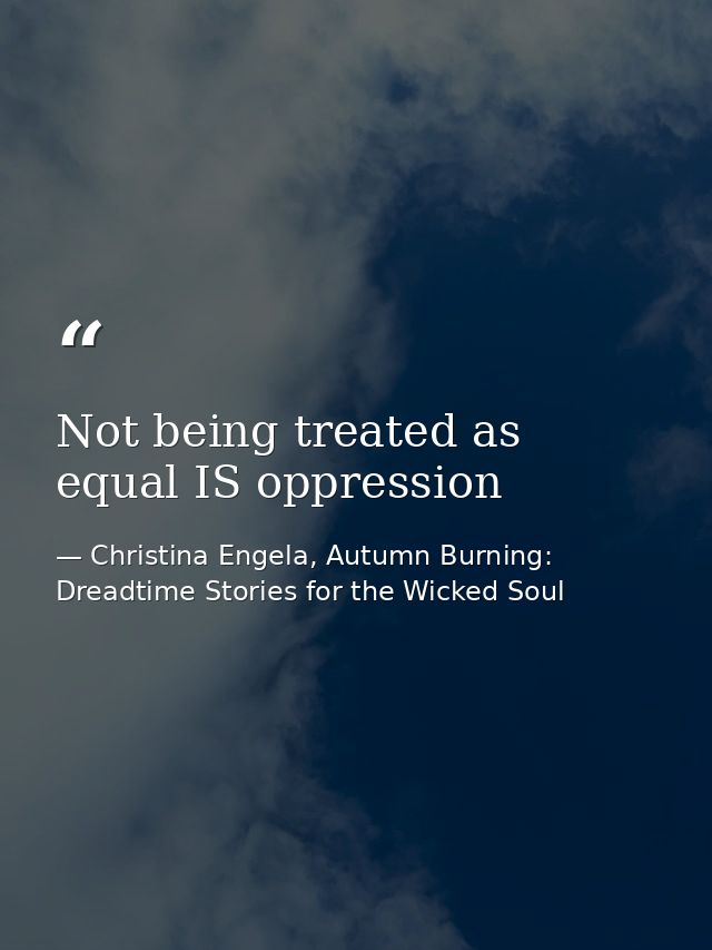 Not being treated as equal IS oppression — Christina Engela, Autumn Burning: Dreadtime Stories for the Wicked Soul