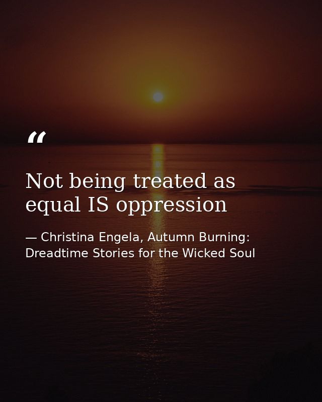Not being treated as equal IS oppression — Christina Engela, Autumn Burning: Dreadtime Stories for the Wicked Soul