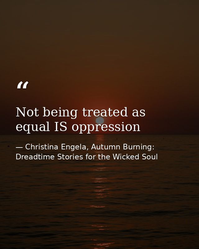 Not being treated as equal IS oppression — Christina Engela, Autumn Burning: Dreadtime Stories for the Wicked Soul