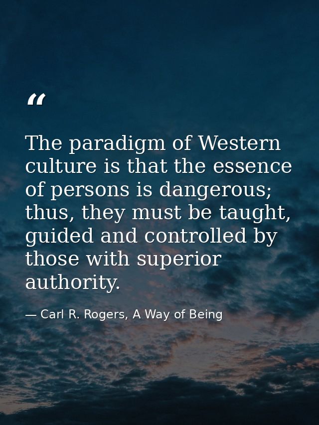 The paradigm of Western culture is that the essence of persons is dangerous; thus, they must be taught, guided and contr — Carl R. Rogers, A Way of Being