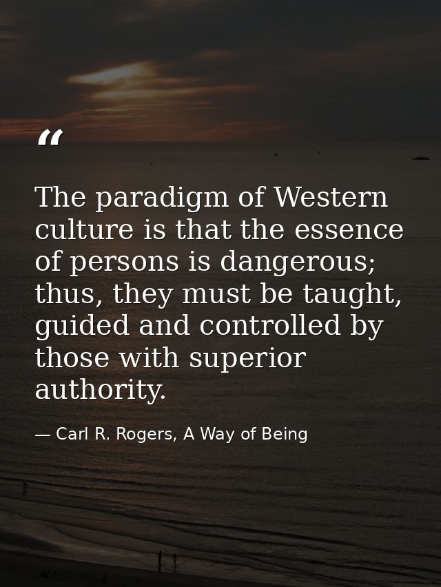 The paradigm of Western culture is that the essence of persons is dangerous; thus, they must be taught, guided and contr — Carl R. Rogers, A Way of Being