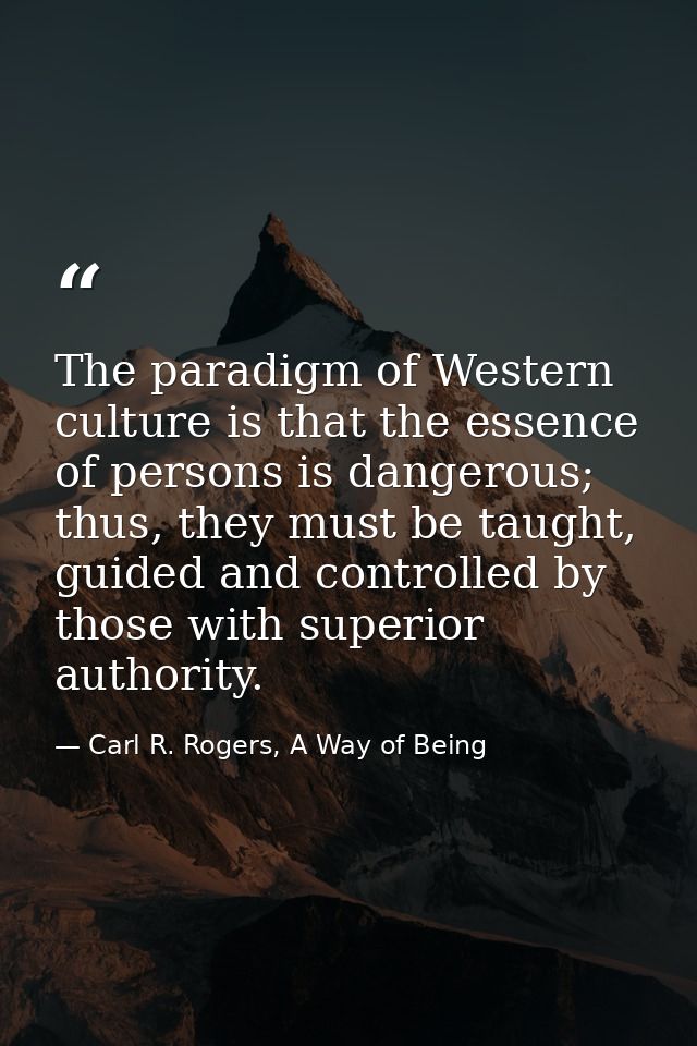 The paradigm of Western culture is that the essence of persons is dangerous; thus, they must be taught, guided and contr — Carl R. Rogers, A Way of Being