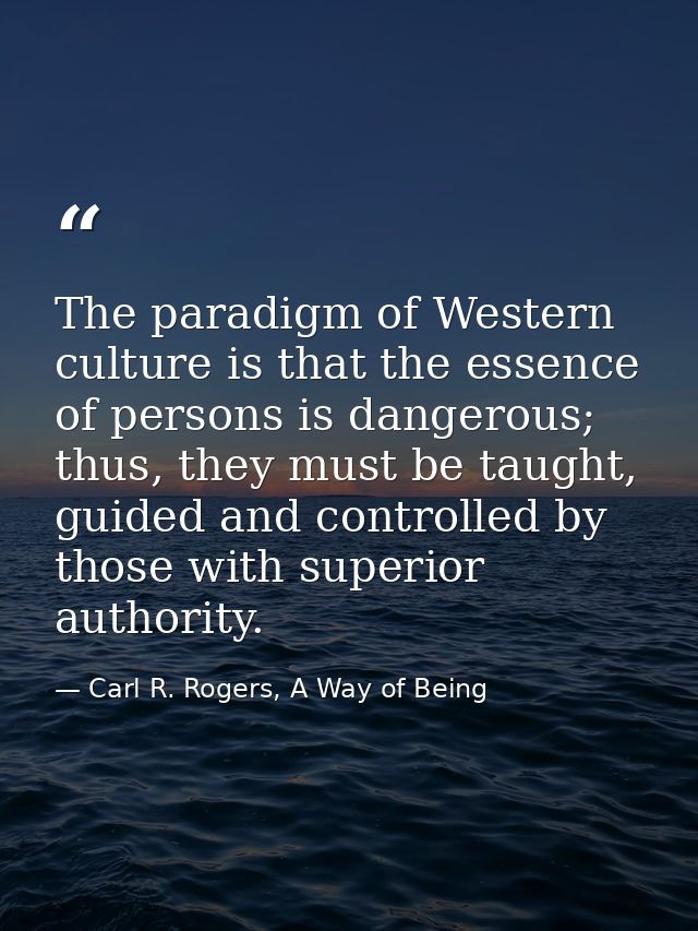 The paradigm of Western culture is that the essence of persons is dangerous; thus, they must be taught, guided and contr — Carl R. Rogers, A Way of Being