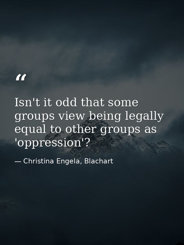 Isn't it odd that some groups view being legally equal to other groups as 'oppression'? — Christina Engela, Blachart