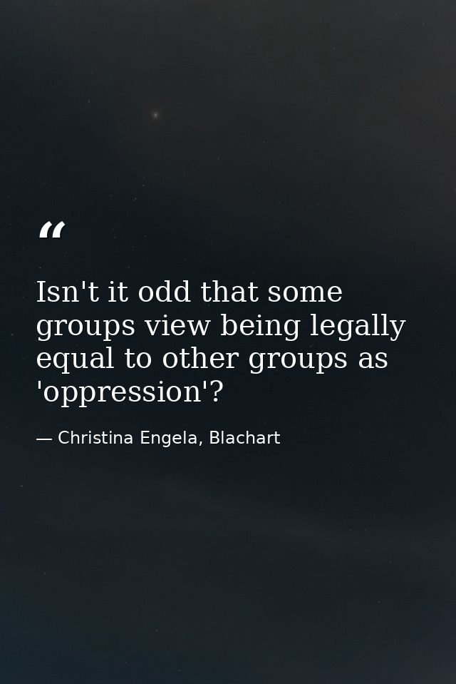 Isn't it odd that some groups view being legally equal to other groups as 'oppression'? — Christina Engela, Blachart