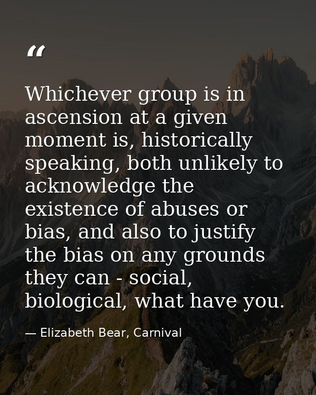 Whichever group is in ascension at a given moment is, historically speaking, both unlikely to acknowledge the existence  — Elizabeth Bear, Carnival