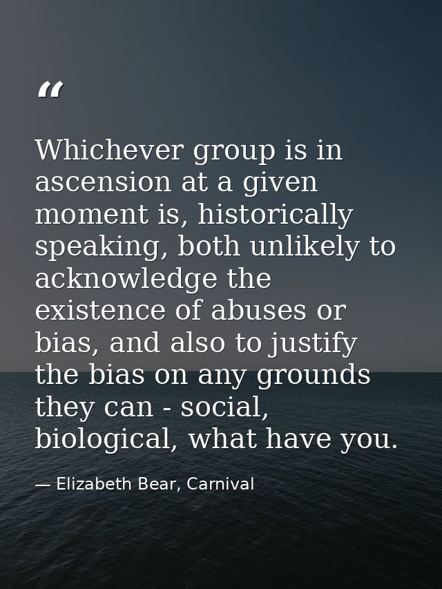 Whichever group is in ascension at a given moment is, historically speaking, both unlikely to acknowledge the existence  — Elizabeth Bear, Carnival