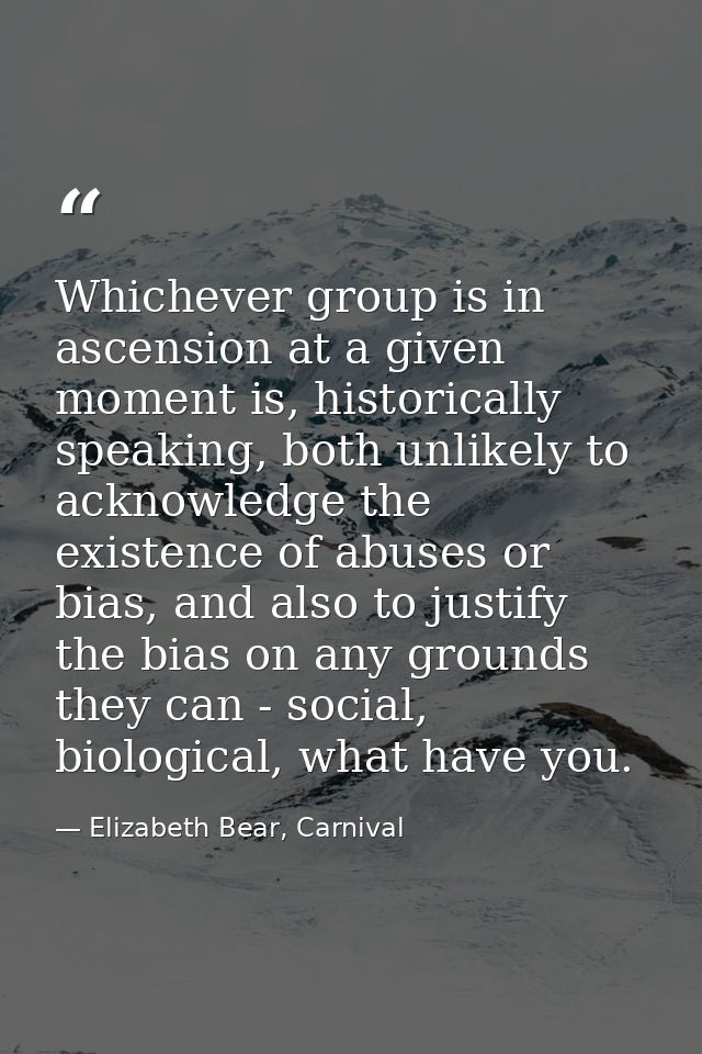 Whichever group is in ascension at a given moment is, historically speaking, both unlikely to acknowledge the existence  — Elizabeth Bear, Carnival