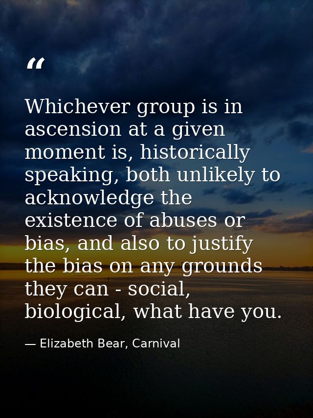 Whichever group is in ascension at a given moment is, historically speaking, both unlikely to acknowledge the existence  — Elizabeth Bear, Carnival