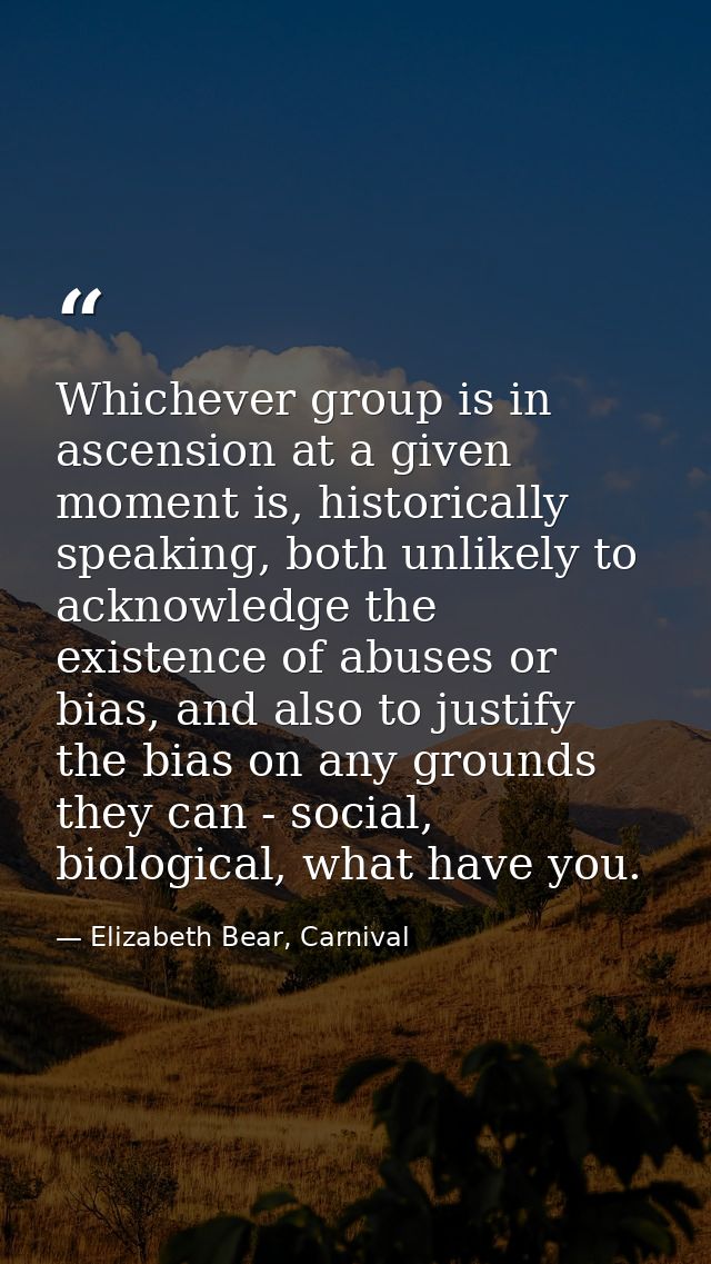 Whichever group is in ascension at a given moment is, historically speaking, both unlikely to acknowledge the existence  — Elizabeth Bear, Carnival