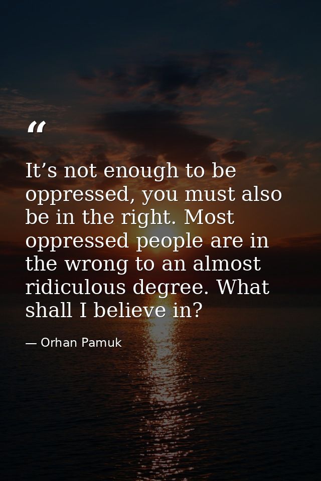It’s not enough to be oppressed, you must also be in the right. Most oppressed people are in the wrong to an almost ridi — Orhan Pamuk
