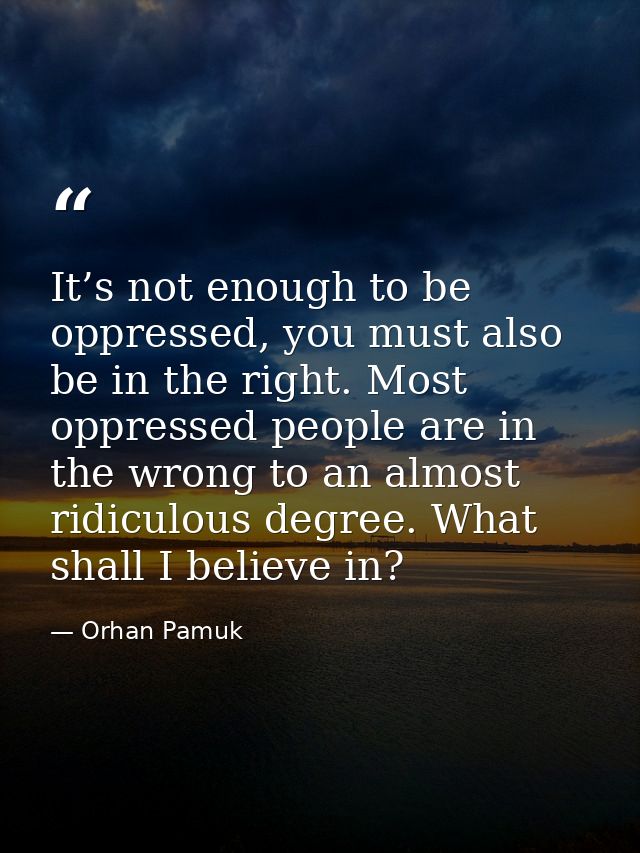 It’s not enough to be oppressed, you must also be in the right. Most oppressed people are in the wrong to an almost ridi — Orhan Pamuk