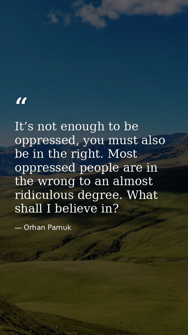 It’s not enough to be oppressed, you must also be in the right. Most oppressed people are in the wrong to an almost ridi — Orhan Pamuk