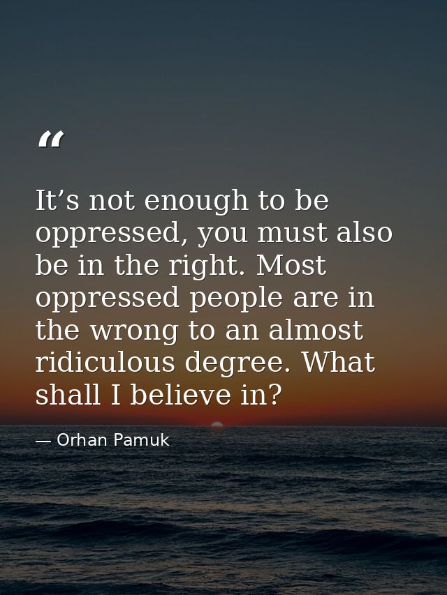 It’s not enough to be oppressed, you must also be in the right. Most oppressed people are in the wrong to an almost ridi — Orhan Pamuk