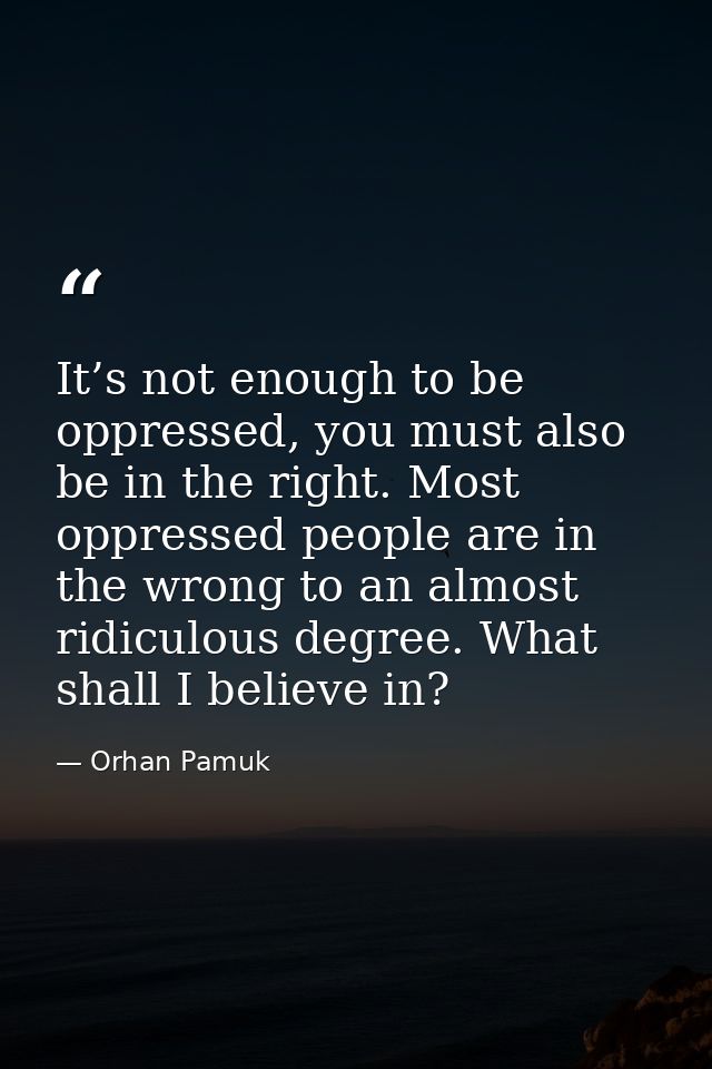 It’s not enough to be oppressed, you must also be in the right. Most oppressed people are in the wrong to an almost ridi — Orhan Pamuk