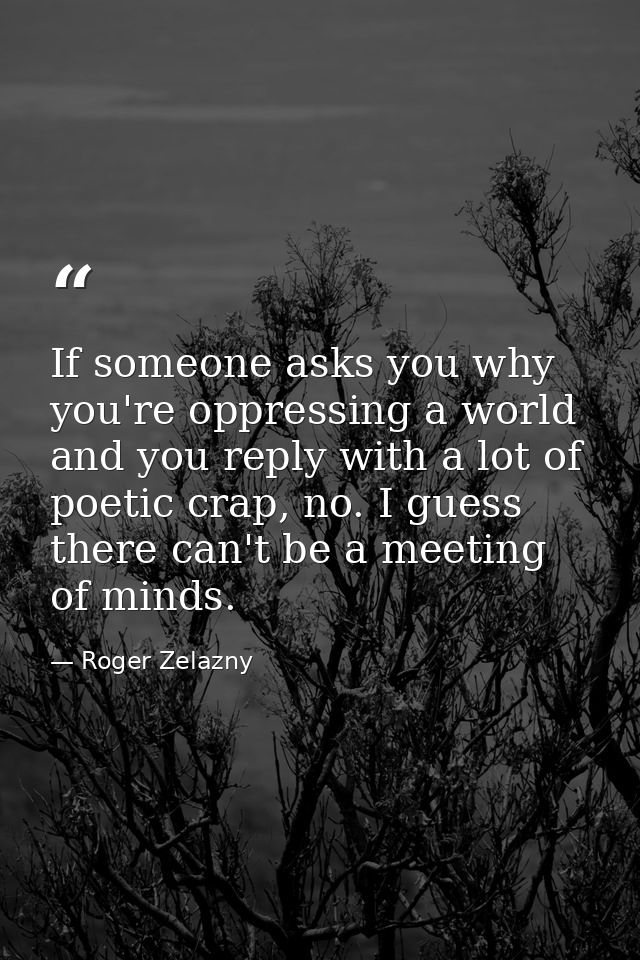 If someone asks you why you're oppressing a world and you reply with a lot of poetic crap, no. I guess there can't be a  — Roger Zelazny