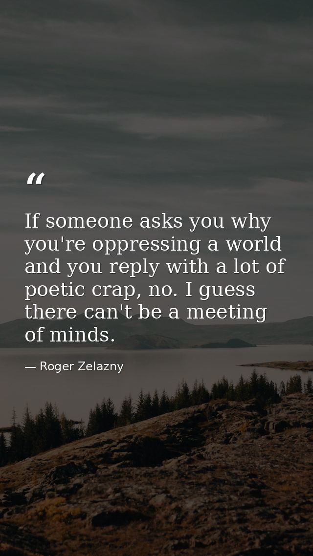 If someone asks you why you're oppressing a world and you reply with a lot of poetic crap, no. I guess there can't be a  — Roger Zelazny