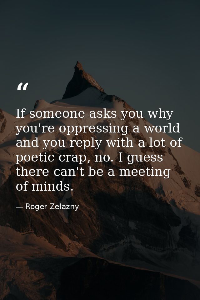If someone asks you why you're oppressing a world and you reply with a lot of poetic crap, no. I guess there can't be a  — Roger Zelazny