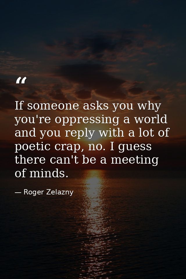 If someone asks you why you're oppressing a world and you reply with a lot of poetic crap, no. I guess there can't be a  — Roger Zelazny