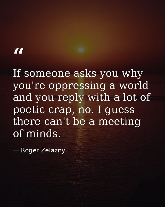 If someone asks you why you're oppressing a world and you reply with a lot of poetic crap, no. I guess there can't be a  — Roger Zelazny