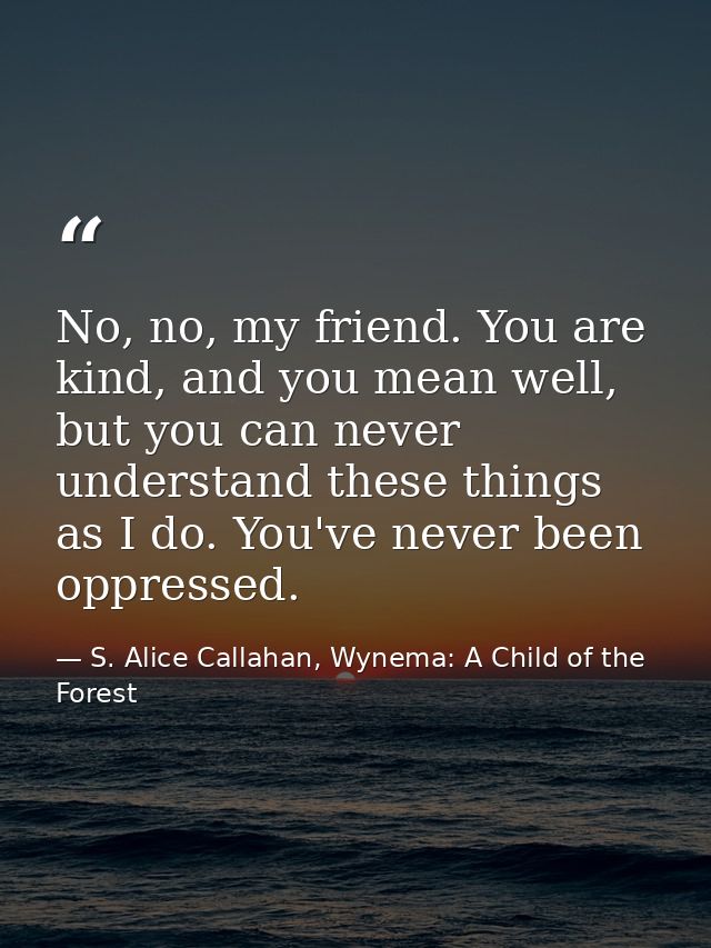 No, no, my friend. You are kind, and you mean well, but you can never understand these things as I do. You've never been — S. Alice Callahan, Wynema: A Child of the Forest