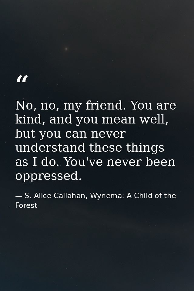 No, no, my friend. You are kind, and you mean well, but you can never understand these things as I do. You've never been — S. Alice Callahan, Wynema: A Child of the Forest
