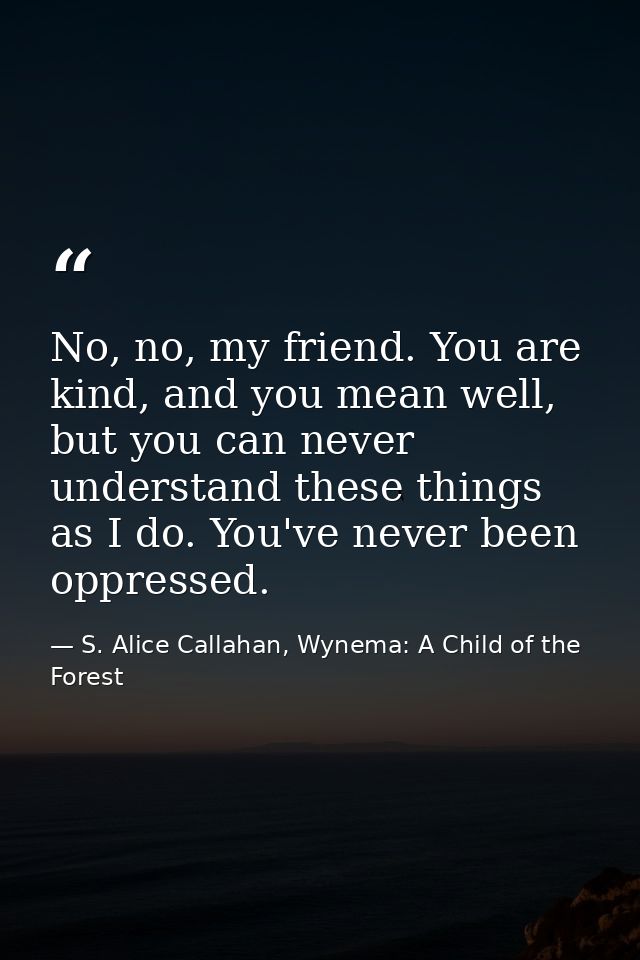 No, no, my friend. You are kind, and you mean well, but you can never understand these things as I do. You've never been — S. Alice Callahan, Wynema: A Child of the Forest