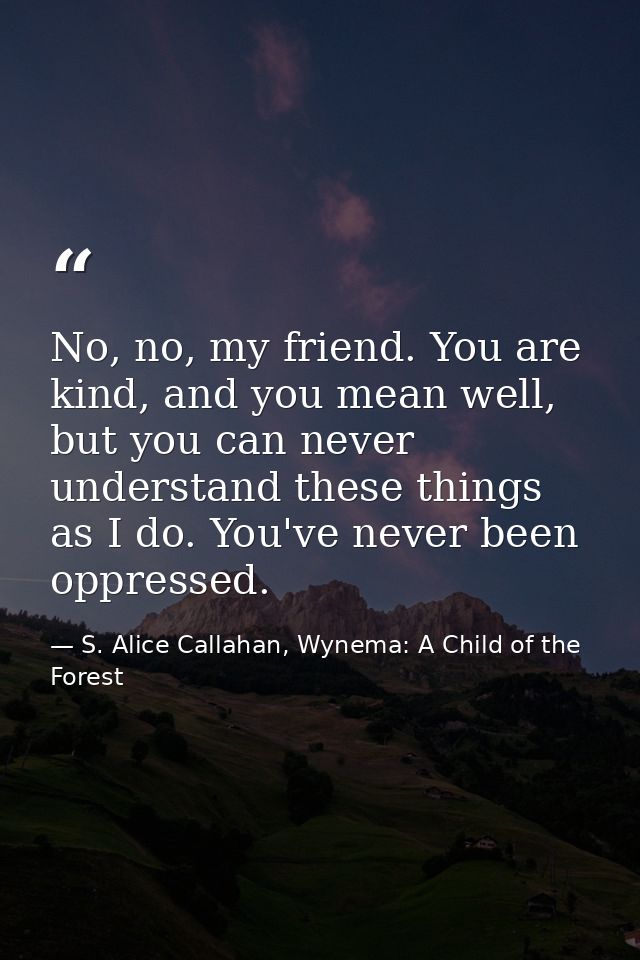 No, no, my friend. You are kind, and you mean well, but you can never understand these things as I do. You've never been — S. Alice Callahan, Wynema: A Child of the Forest