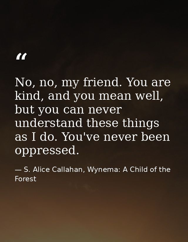 No, no, my friend. You are kind, and you mean well, but you can never understand these things as I do. You've never been — S. Alice Callahan, Wynema: A Child of the Forest