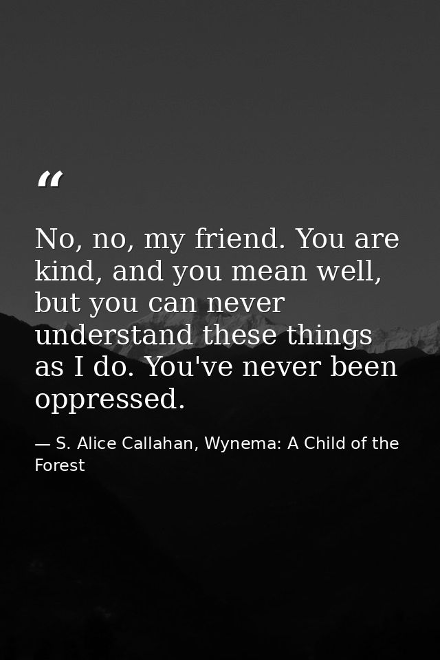 No, no, my friend. You are kind, and you mean well, but you can never understand these things as I do. You've never been — S. Alice Callahan, Wynema: A Child of the Forest
