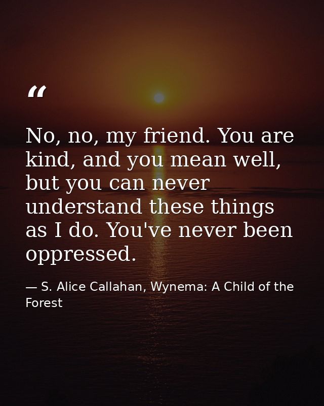 No, no, my friend. You are kind, and you mean well, but you can never understand these things as I do. You've never been — S. Alice Callahan, Wynema: A Child of the Forest
