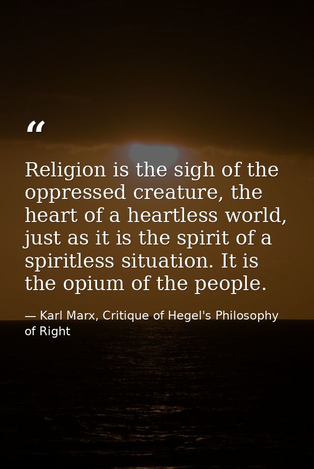 Religion is the sigh of the oppressed creature, the heart of a heartless world, just as it is the spirit of a spiritless — Karl Marx, Critique of Hegel's Philosophy of Right