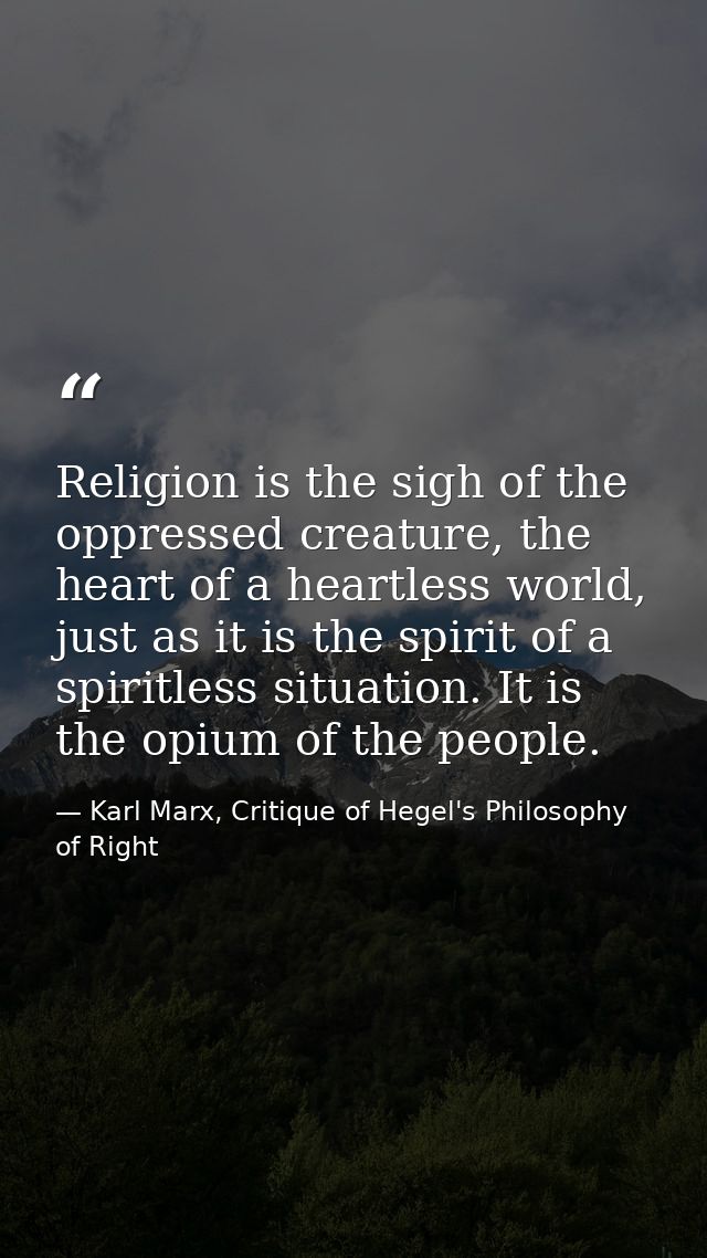 Religion is the sigh of the oppressed creature, the heart of a heartless world, just as it is the spirit of a spiritless — Karl Marx, Critique of Hegel's Philosophy of Right