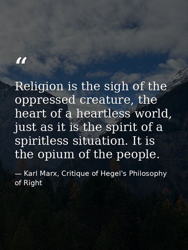 Religion is the sigh of the oppressed creature, the heart of a heartless world, just as it is the spirit of a spiritless — Karl Marx, Critique of Hegel's Philosophy of Right