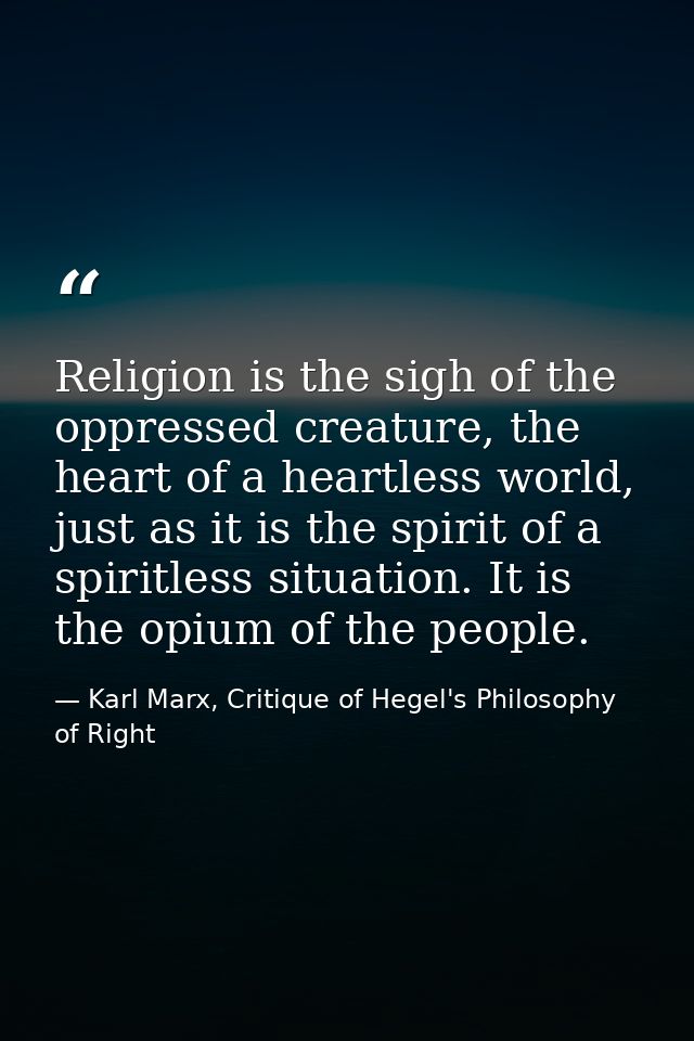 Religion is the sigh of the oppressed creature, the heart of a heartless world, just as it is the spirit of a spiritless — Karl Marx, Critique of Hegel's Philosophy of Right