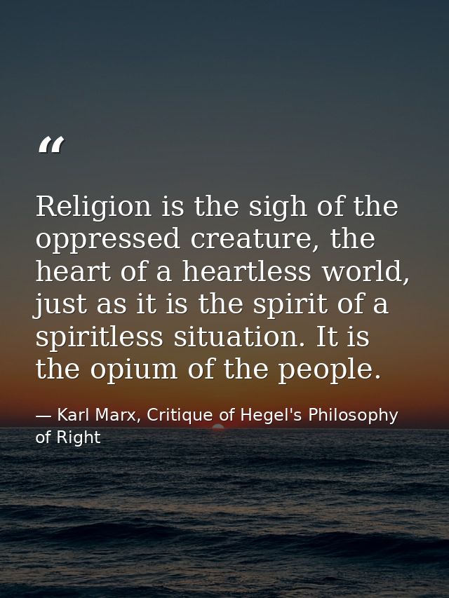 Religion is the sigh of the oppressed creature, the heart of a heartless world, just as it is the spirit of a spiritless — Karl Marx, Critique of Hegel's Philosophy of Right
