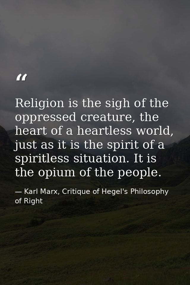 Religion is the sigh of the oppressed creature, the heart of a heartless world, just as it is the spirit of a spiritless — Karl Marx, Critique of Hegel's Philosophy of Right