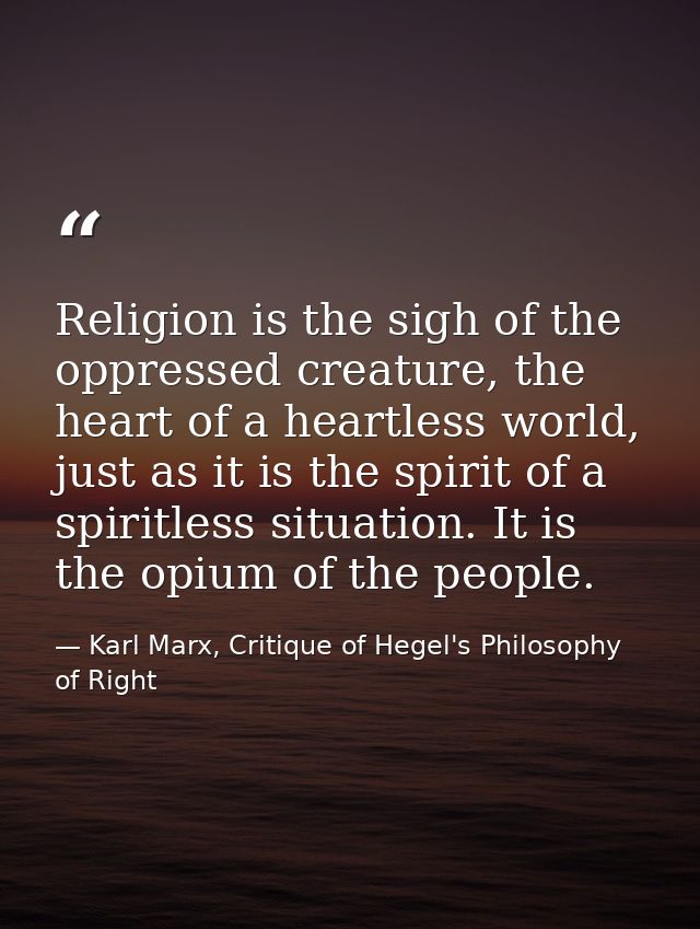Religion is the sigh of the oppressed creature, the heart of a heartless world, just as it is the spirit of a spiritless — Karl Marx, Critique of Hegel's Philosophy of Right