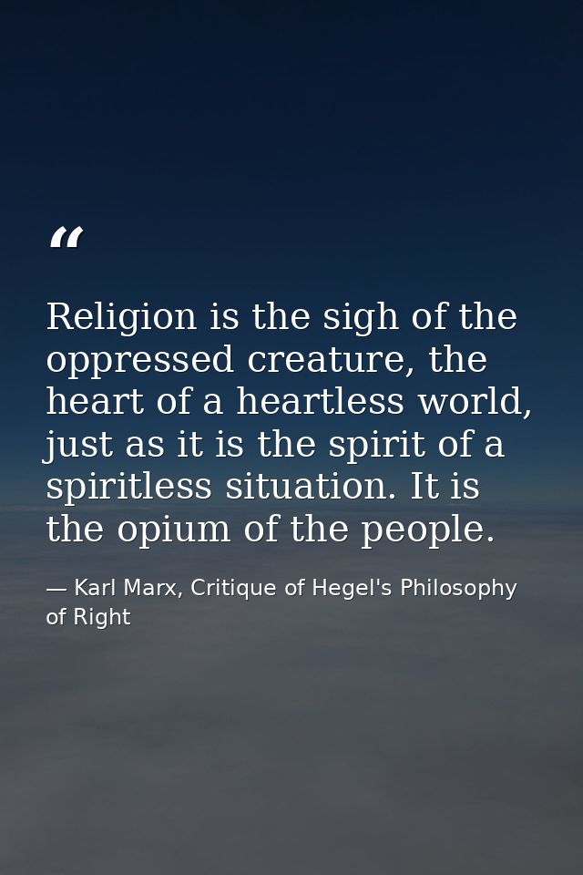 Religion is the sigh of the oppressed creature, the heart of a heartless world, just as it is the spirit of a spiritless — Karl Marx, Critique of Hegel's Philosophy of Right