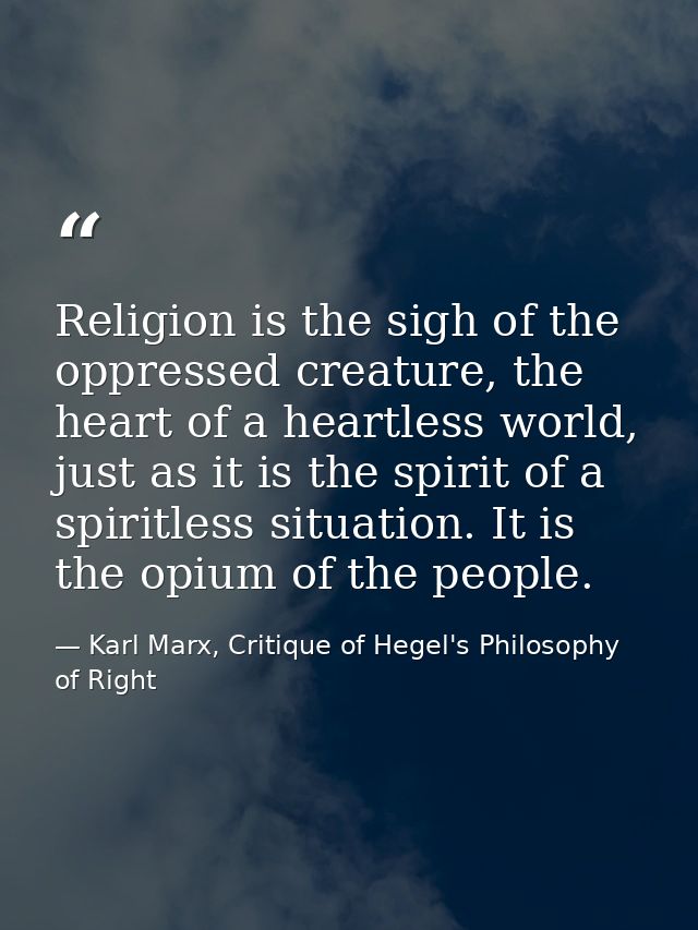Religion is the sigh of the oppressed creature, the heart of a heartless world, just as it is the spirit of a spiritless — Karl Marx, Critique of Hegel's Philosophy of Right