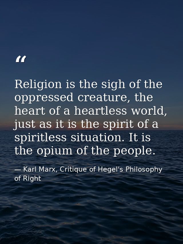 Religion is the sigh of the oppressed creature, the heart of a heartless world, just as it is the spirit of a spiritless — Karl Marx, Critique of Hegel's Philosophy of Right