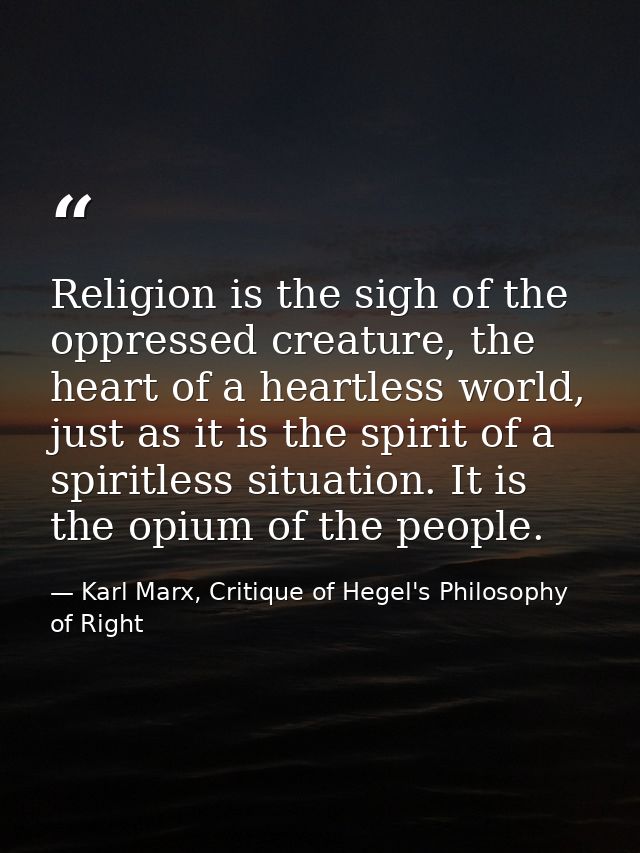 Religion is the sigh of the oppressed creature, the heart of a heartless world, just as it is the spirit of a spiritless — Karl Marx, Critique of Hegel's Philosophy of Right