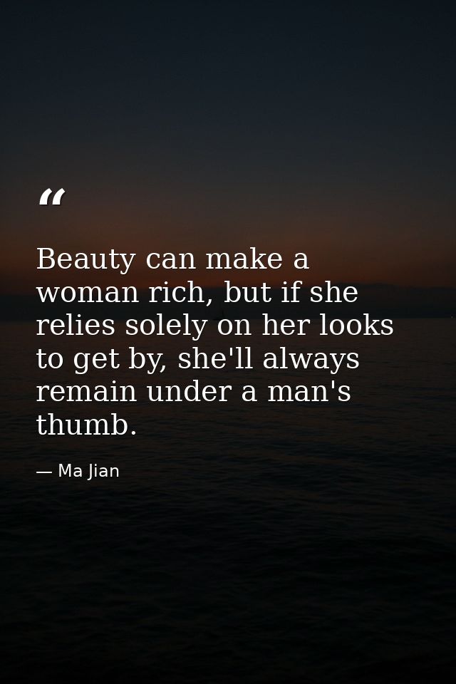 Beauty can make a woman rich, but if she relies solely on her looks to get by, she'll always remain under a man's thumb. — Ma Jian