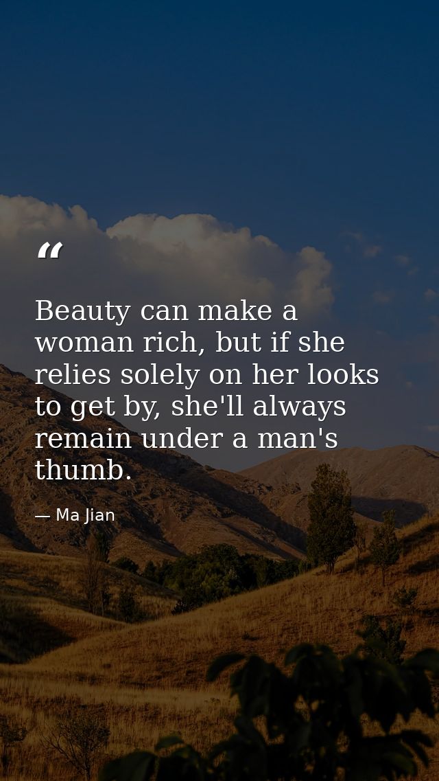 Beauty can make a woman rich, but if she relies solely on her looks to get by, she'll always remain under a man's thumb. — Ma Jian