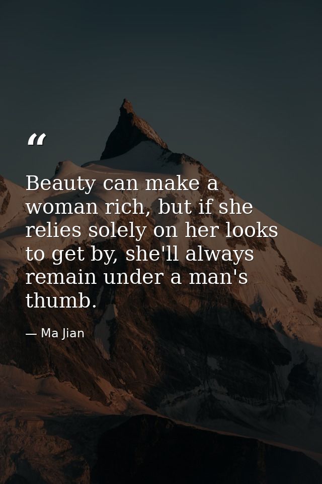 Beauty can make a woman rich, but if she relies solely on her looks to get by, she'll always remain under a man's thumb. — Ma Jian