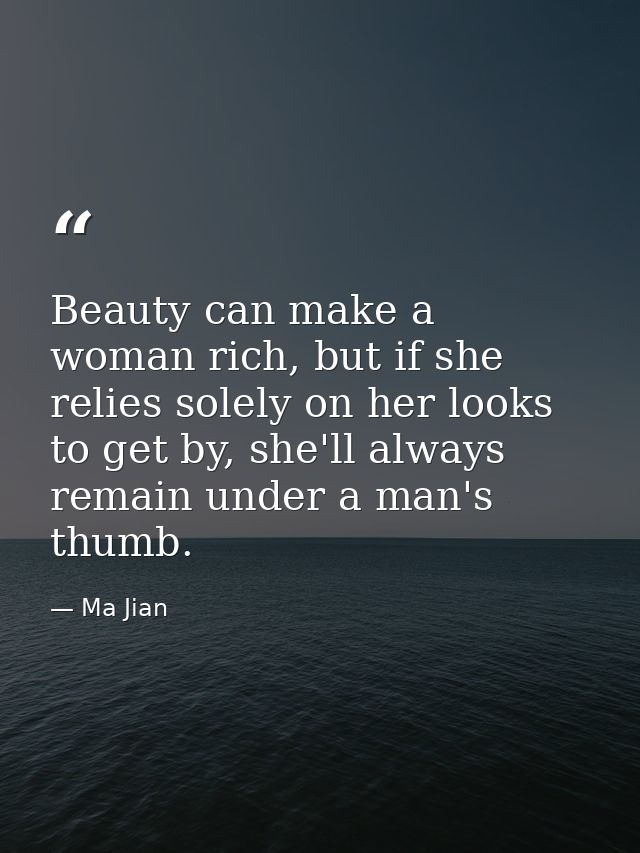 Beauty can make a woman rich, but if she relies solely on her looks to get by, she'll always remain under a man's thumb. — Ma Jian