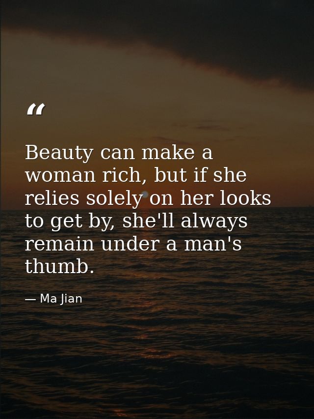 Beauty can make a woman rich, but if she relies solely on her looks to get by, she'll always remain under a man's thumb. — Ma Jian